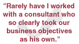 Rarely have I worked with a consultant who so clearly took our business objectives as his own.